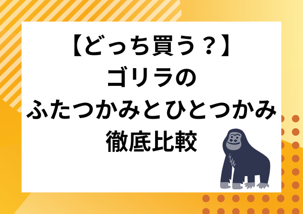 【どっち買う？】ゴリラのふたつかみとひとつかみの違いを徹底比較