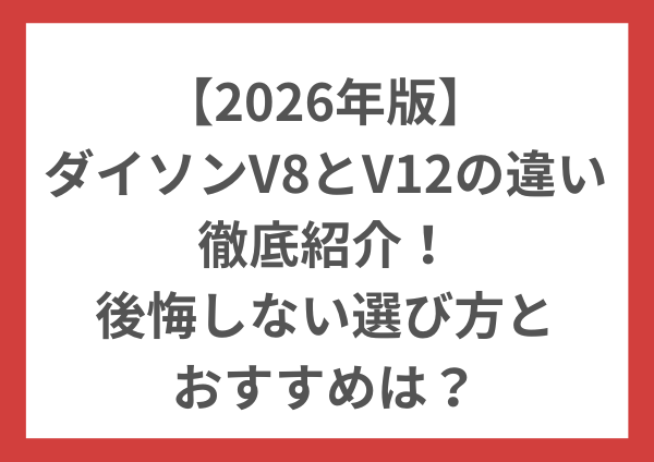 【2026年版】ダイソンV8とV12の違いをやさしく比較｜後悔しない選び方とおすすめは？