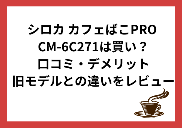 シロカ カフェばこPRO CM-6C271は買い？口コミ・デメリット・旧モデルとの違いをやさしくレビュー