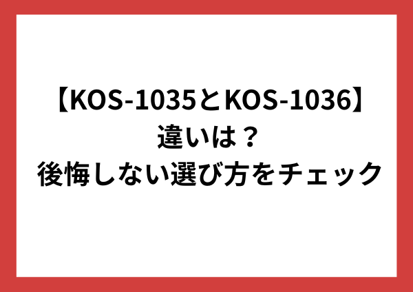 【2026年最新比較】KOS-1035とKOS-1036の違いは？後悔しない選び方をやさしく解説