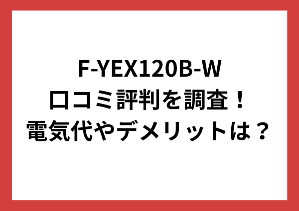 F-YEX120B-Wの口コミ評判を調査！電気代やデメリットもやさしく解説