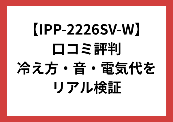 IPP-2226SV-Wの口コミ評判｜冷え方・音・電気代をリアル検証