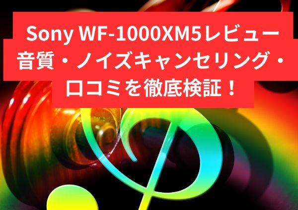 Sony WF-1000XM5レビュー｜音質・ノイズキャンセリング・口コミを徹底検証！XM6との違いも解説