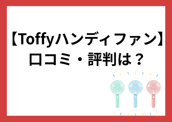 Toffyハンディファンの口コミ・評判は？風量や使い心地をやさしく解説！メリット・選び方