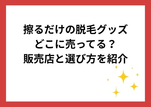 擦るだけの脱毛グッズはどこに売ってる？販売店と選び方を紹介