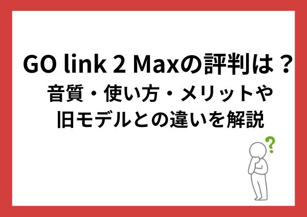 GO link 2 Maxの評判は？音質・使い方・メリットや旧モデルとの違いを解説