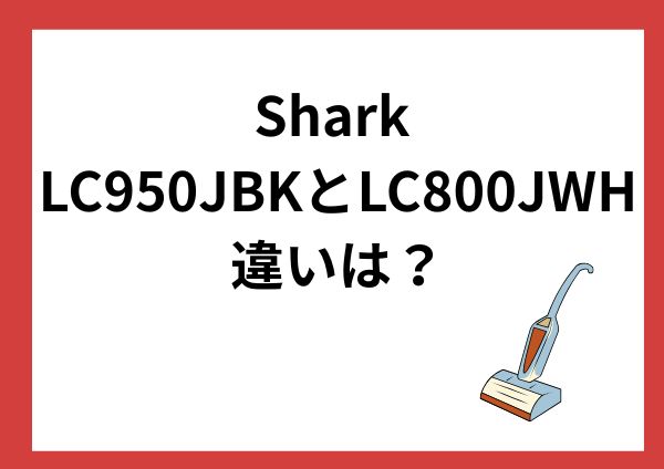 Shark LC950JBKとLC800JWHの違いは？ゴミ捨て・重さ・価格で選ぶポイント